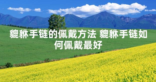 貔貅手链的佩戴方法 貔貅手链如何佩戴最好